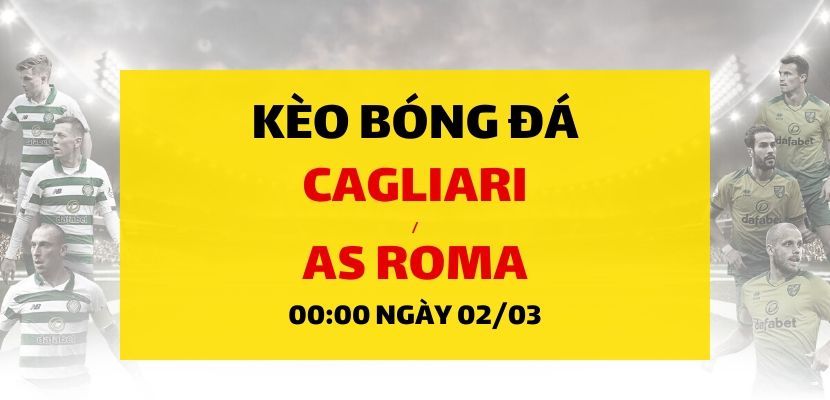 Soi kèo: Cagliari - AS Roma (00h00 ngày 02/03)