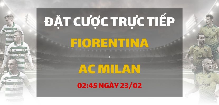 Soi kèo: Fiorentina - AC Milan (02h45 ngày 23/02)