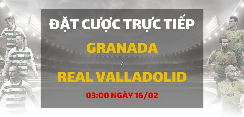 Granada - Real Valladolid (03h00 ngày 16/02)